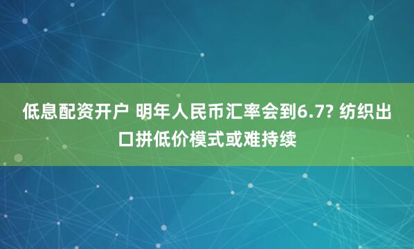 低息配资开户 明年人民币汇率会到6.7? 纺织出口拼低价模式或难持续