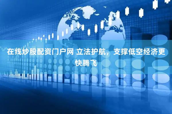 在线炒股配资门户网 立法护航，支撑低空经济更快腾飞