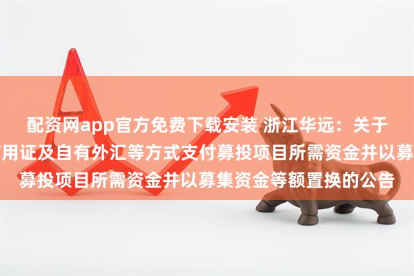 配资网app官方免费下载安装 浙江华远：关于使用银行承兑汇票、信用证及自有外汇等方式支付募投项目所需资金并以募集资金等额置换的公告