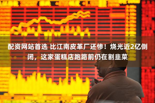 配资网站首选 比江南皮革厂还惨！烧光近2亿倒闭，这家蛋糕店跑路前仍在割韭菜
