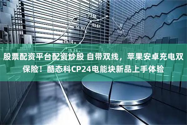 股票配资平台配资炒股 自带双线，苹果安卓充电双保险！酷态科CP24电能块新品上手体验