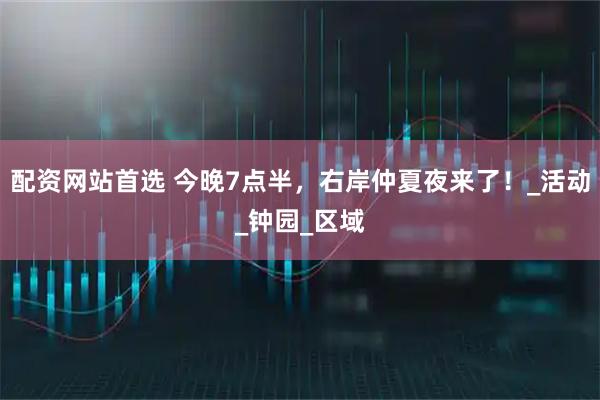 配资网站首选 今晚7点半，右岸仲夏夜来了！_活动_钟园_区域