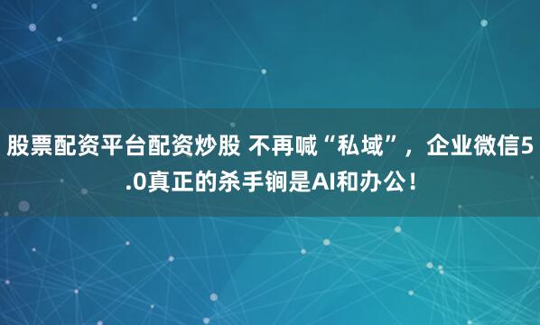 股票配资平台配资炒股 不再喊“私域”，企业微信5.0真正的杀手锏是AI和办公！