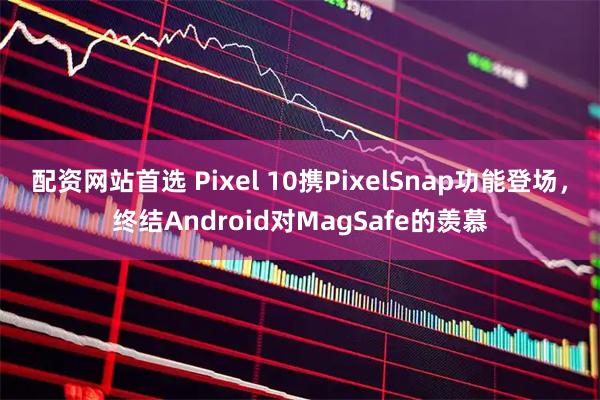配资网站首选 Pixel 10携PixelSnap功能登场，终结Android对MagSafe的羡慕