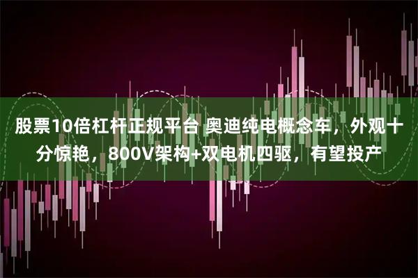 股票10倍杠杆正规平台 奥迪纯电概念车，外观十分惊艳，800V架构+双电机四驱，有望投产