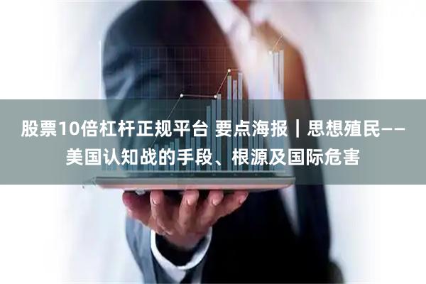 股票10倍杠杆正规平台 要点海报｜思想殖民——美国认知战的手段、根源及国际危害