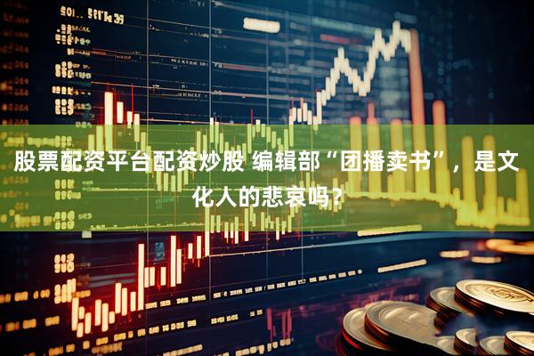 股票配资平台配资炒股 编辑部“团播卖书”，是文化人的悲哀吗？