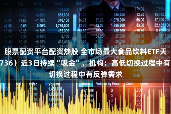 股票配资平台配资炒股 全市场最大食品饮料ETF天弘（159736）近3日持续“吸金”，机构：高低切换过程中有反弹需求
