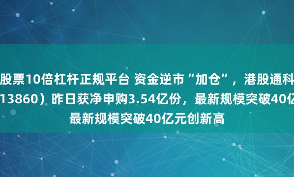 股票10倍杠杆正规平台 资金逆市“加仓”，港股通科技ETF（513860）昨日获净申购3.54亿份，最新规模突破40亿元创新高