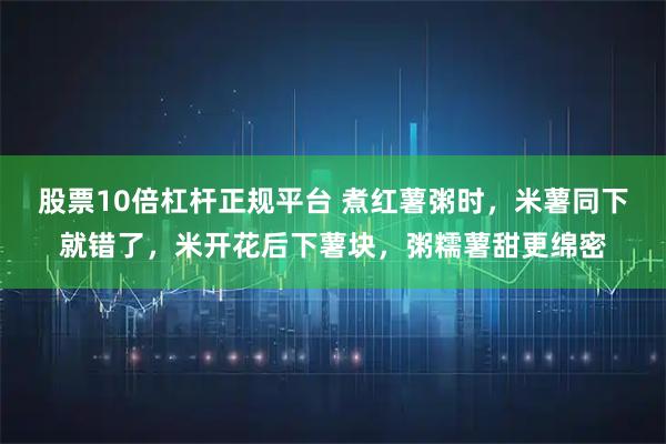 股票10倍杠杆正规平台 煮红薯粥时，米薯同下就错了，米开花后下薯块，粥糯薯甜更绵密