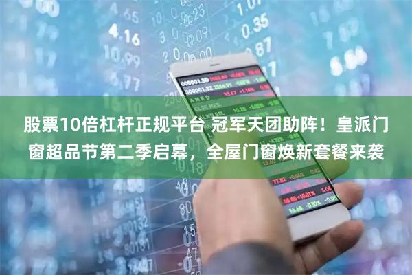 股票10倍杠杆正规平台 冠军天团助阵！皇派门窗超品节第二季启幕，全屋门窗焕新套餐来袭