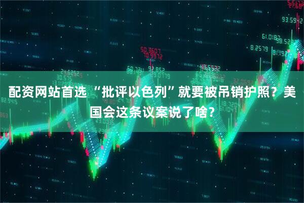 配资网站首选 “批评以色列”就要被吊销护照？美国会这条议案说了啥？