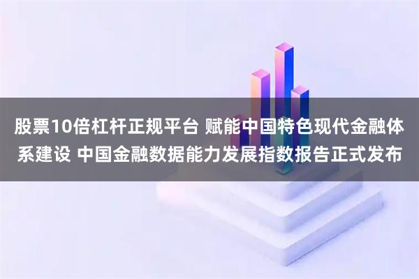 股票10倍杠杆正规平台 赋能中国特色现代金融体系建设 中国金融数据能力发展指数报告正式发布