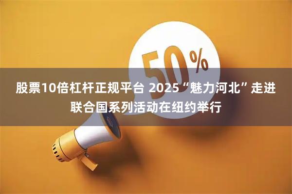 股票10倍杠杆正规平台 2025“魅力河北”走进联合国系列活动在纽约举行
