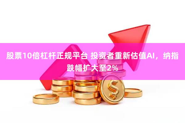 股票10倍杠杆正规平台 投资者重新估值AI，纳指跌幅扩大至2%