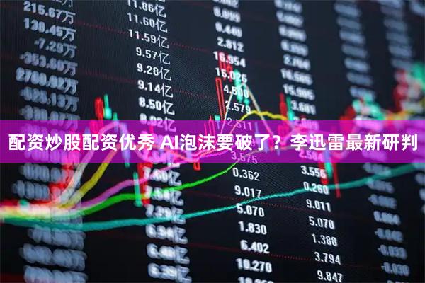 配资炒股配资优秀 AI泡沫要破了？李迅雷最新研判