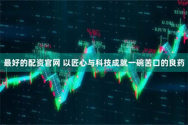 最好的配资官网 以匠心与科技成就一碗苦口的良药