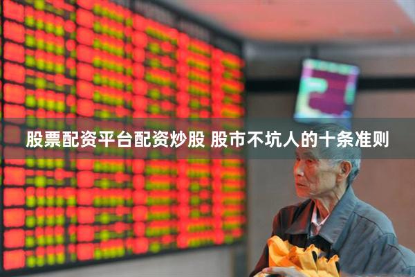 股票配资平台配资炒股 股市不坑人的十条准则