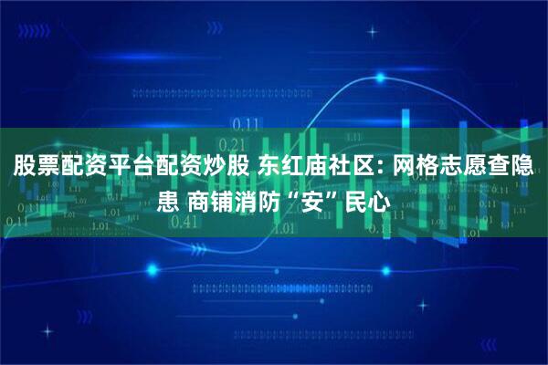 股票配资平台配资炒股 东红庙社区: 网格志愿查隐患 商铺消防“安”民心
