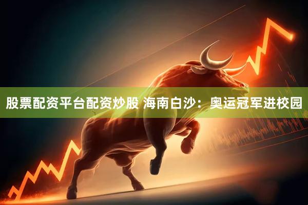 股票配资平台配资炒股 海南白沙：奥运冠军进校园