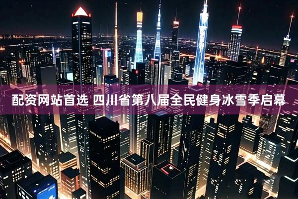 配资网站首选 四川省第八届全民健身冰雪季启幕
