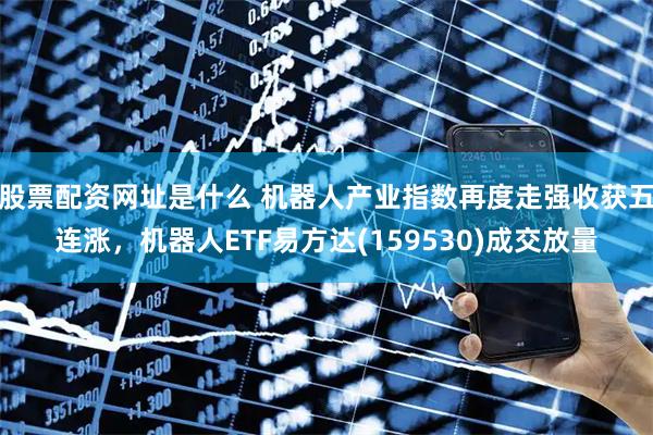股票配资网址是什么 机器人产业指数再度走强收获五连涨，机器人ETF易方达(159530)成交放量