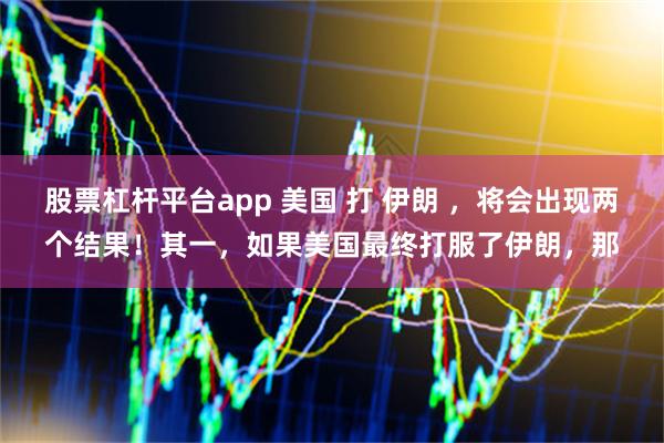 股票杠杆平台app 美国 打 伊朗 ，将会出现两个结果！其一，如果美国最终打服了伊朗，那