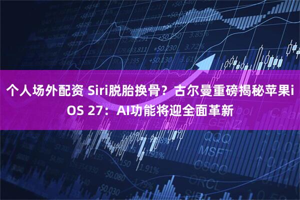 个人场外配资 Siri脱胎换骨？古尔曼重磅揭秘苹果iOS 27：AI功能将迎全面革新