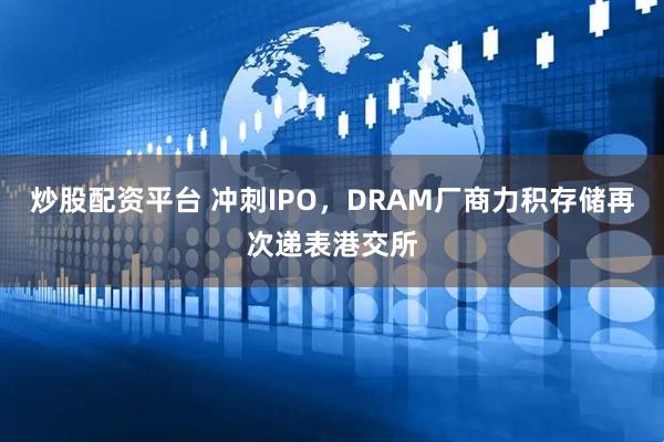 炒股配资平台 冲刺IPO，DRAM厂商力积存储再次递表港交所