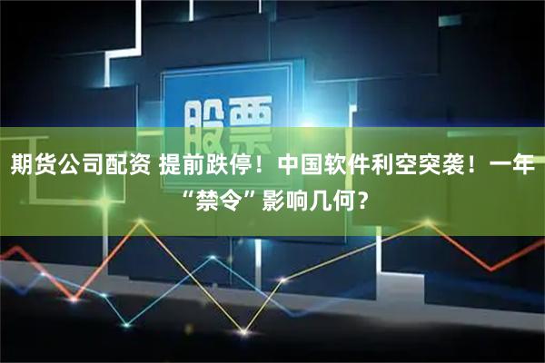 期货公司配资 提前跌停！中国软件利空突袭！一年“禁令”影响几何？